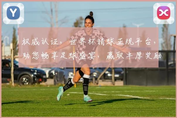 权威认证，世界杯猜球正规平台，助您畅享足球盛宴，赢取丰厚奖励，一触即达