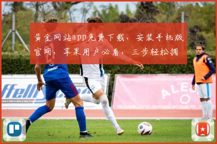 黄金网站app免费下载，安装手机版官网，苹果用户必看，三步轻松拥有