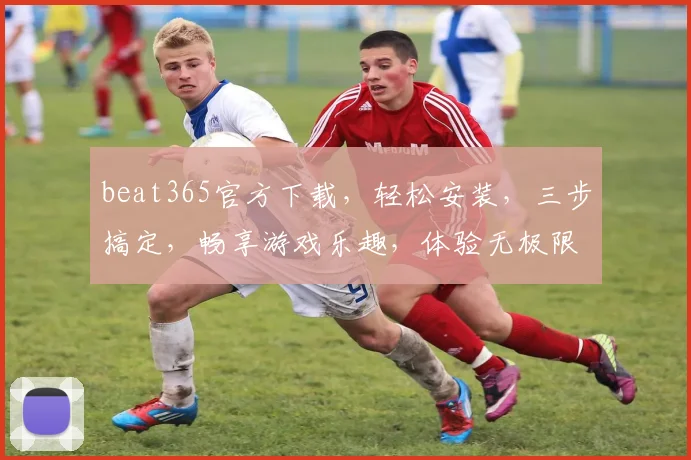 beat365官方下载，轻松安装，三步搞定，畅享游戏乐趣，体验无极限，快来下载吧