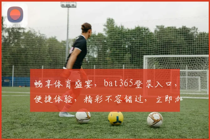 畅享体育盛宴，bat365登录入口，便捷体验，精彩不容错过，立即加入