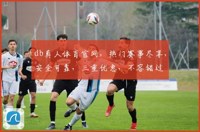 db真人体育官网，热门赛事尽享，安全可靠，三重优惠，不容错过