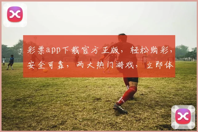 彩票app下载官方正版，轻松购彩，安全可靠，两大热门游戏，立即体验
