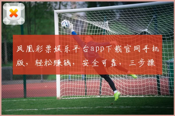 凤凰彩票娱乐平台app下载官网手机版，轻松赚钱，安全可靠，三步操作，立即体验，不容错过