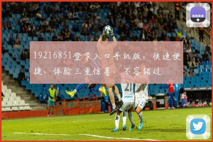19216851登录入口手机版，快速便捷，体验三重惊喜，不容错过