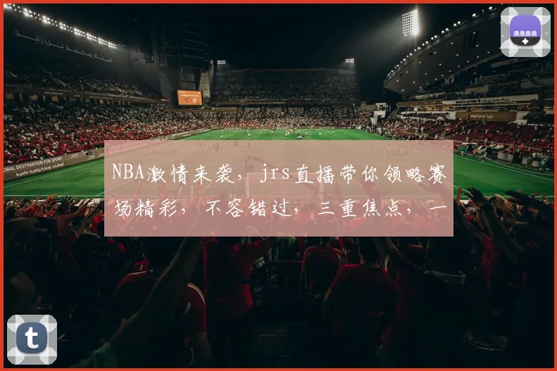 NBA激情来袭，jrs直播带你领略赛场精彩，不容错过，三重焦点，一网打尽