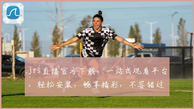 jrs直播官方下载，一站式观看平台，轻松安装，畅享精彩，不容错过，三步即可完成。