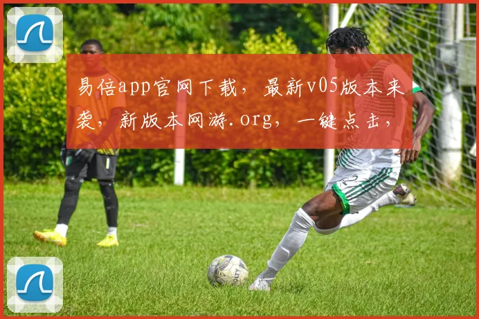 易倍app官网下载，最新v05版本来袭，新版本网游.org，一键点击，畅游无界，体验升级
