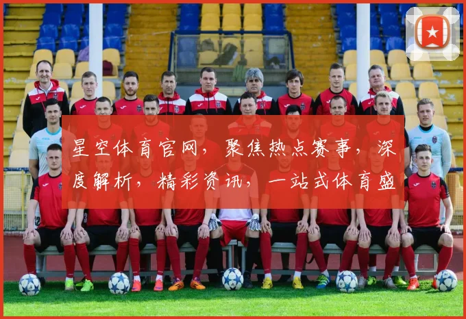 星空体育官网，聚焦热点赛事，深度解析，精彩资讯，一站式体育盛宴，不容错过