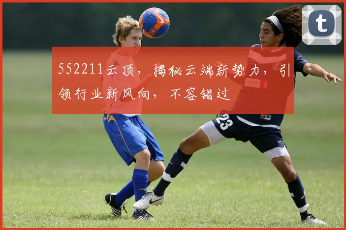 552211云顶，揭秘云端新势力，引领行业新风向，不容错过