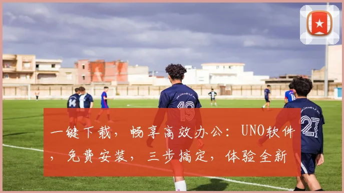一键下载，畅享高效办公：UNO软件，免费安装，三步搞定，体验全新办公体验，必备神器
