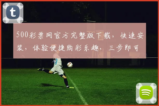 500彩票网官方完整版下载，快速安装，体验便捷购彩乐趣，三步即可，不容错过