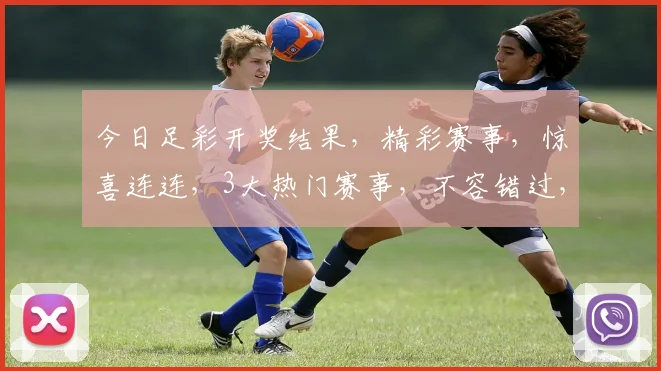 今日足彩开奖结果，精彩赛事，惊喜连连，3大热门赛事，不容错过，速来围观